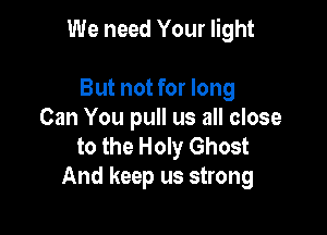 We need Your light

But not for long
Can You pull us all close

to the Holy Ghost
And keep us strong