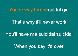 You're way too beautiful girl
That's why it'll never work
You'll have me suicidal suicidal

And I don'tthink it's clever