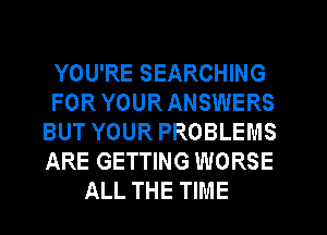 YOU'RE SEARCHING
FOR YOUR ANSWERS
BUT YOUR PROBLEMS
ARE GETTING WORSE
ALL THE TIME