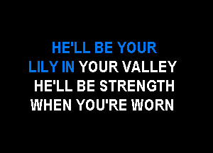 HE'LL BE YOUR
LILY IN YOUR VALLEY
HE'LL BE STRENGTH
WHEN YOU'RE WORN