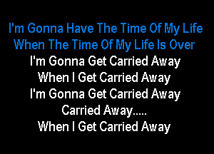 I'm Gonna Have The Time Of My Life
When The Time Of My Life Is Over
I'm Gonna Get Carried Away
When I Get Carried Away
I'm Gonna Get Carried Away
Carried Away .....

When I Get Carried Away