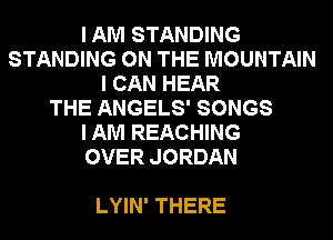 I AM STANDING
STANDING ON THE MOUNTAIN
I CAN HEAR
THE ANGELS' SONGS
I AM REACHING
OVER JORDAN

LYIN' THERE