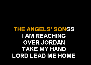 THE ANGELS' SONGS
I AM REACHING
OVER JORDAN
TAKE MY HAND

LORD LEAD ME HOME