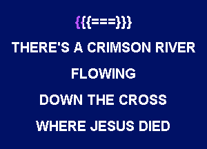 Han
THERE'S A CRIMSON RIVER
FLOWING
DOWN THE CROSS

WHERE JESUS DIED