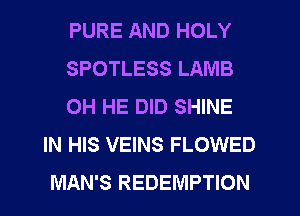 PURE AND HOLY

SPOTLESS LAMB

OH HE DID SHINE
IN HIS VEINS FLOWED
MAN'S REDEMPTION