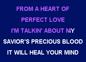 FROM A HEART OF
PERFECT LOVE
I'M TALKIN' ABOUT MY
SAVIOR'S PRECIOUS BLOOD
IT WILL HEAL YOUR MIND