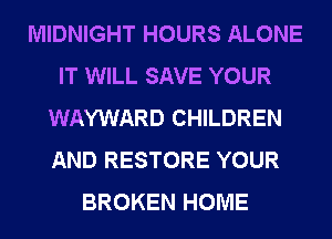 MIDNIGHT HOURS ALONE
IT WILL SAVE YOUR
WAYWARD CHILDREN
AND RESTORE YOUR
BROKEN HOME