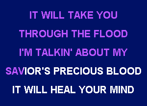 IT WILL TAKE YOU
THROUGH THE FLOOD
I'M TALKIN' ABOUT MY

SAVIOR'S PRECIOUS BLOOD
IT WILL HEAL YOUR MIND