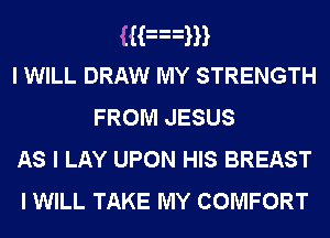 Han
I WILL DRAW MY STRENGTH
FROM JESUS
As I LAY UPON HIS BREAST

I WILL TAKE MY COMFORT
