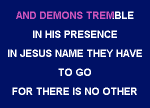 AND DEMONS TREMBLE
IN HIS PRESENCE
IN JESUS NAME THEY HAVE
TO GO
FOR THERE IS NO OTHER