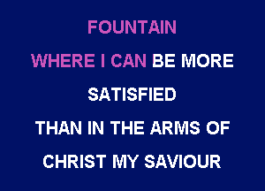FOUNTAIN
WHERE I CAN BE MORE
SATISFIED
THAN IN THE ARMS OF
CHRIST MY SAVIOUR