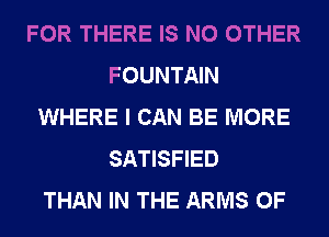 FOR THERE IS NO OTHER
FOUNTAIN
WHERE I CAN BE MORE
SATISFIED
THAN IN THE ARMS 0F