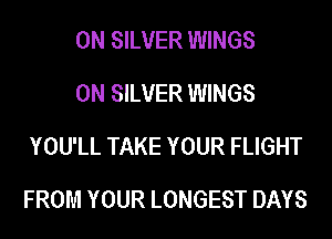 0N SILVER WINGS
0N SILVER WINGS
YOU'LL TAKE YOUR FLIGHT

FROM YOUR LONGEST DAYS