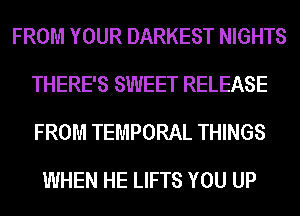 FROM YOUR DARKEST NIGHTS
THERE'S SWEET RELEASE
FROM TEMPORAL THINGS

WHEN HE LIFTS YOU UP