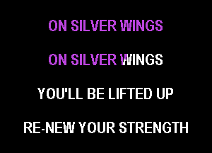 0N SILVER WINGS
0N SILVER WINGS
YOU'LL BE LIFTED UP

RE-NEW YOUR STRENGTH