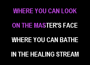 WHERE YOU CAN LOOK
ON THE MASTER'S FACE
WHERE YOU CAN BATHE
IN THE HEALING STREAM