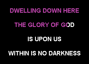 DWELLING DOWN HERE

THE GLORY OF GOD

IS UPON US

WITHIN IS NO DARKNESS