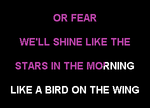 0R FEAR

WE'LL SHINE LIKE THE

STARS IN THE MORNING

LIKE A BIRD ON THE WING