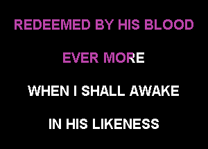 REDEEMED BY HIS BLOOD

EVER MORE

WHEN I SHALL AWAKE

IN HIS LIKENESS