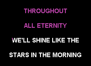 THROUGHOUT

ALL ETERNITY

WE'LL SHINE LIKE THE

STARS IN THE MORNING
