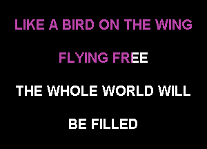 LIKE A BIRD ON THE WING

FLYING FREE

THE WHOLE WORLD WILL

BE FILLED