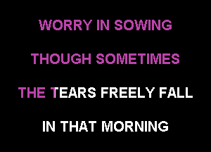 WORRY IN SOWING

THOUGH SOMETIMES

THE TEARS FREELY FALL

IN THAT MORNING