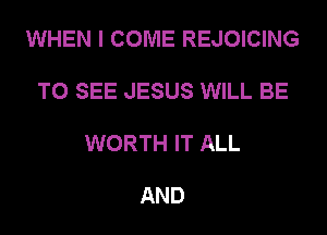 WHEN I COME REJOICING

TO SEE JESUS WILL BE

WORTH IT ALL

AND