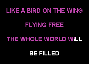 LIKE A BIRD ON THE WING

FLYING FREE

THE WHOLE WORLD WILL

BE FILLED