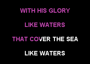 WITH HIS GLORY

LIKE WATERS

THAT COVER THE SEA

LIKE WATERS