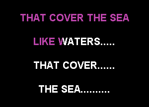THAT COVER THE SEA

LIKE WATERS .....
THAT COVER ......

THE SEA ..........