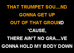 THAT TRUMPET SOU....ND
GONNA GET UP
OUT OF THAT GROUND
'CAUSE,
THERE AIN'T N0 GRA....VE
GONNA HOLD MY BODY DOWN