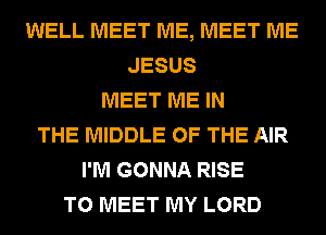 WELL MEET ME, MEET ME
JESUS
MEET ME IN
THE MIDDLE OF THE AIR
I'M GONNA RISE
TO MEET MY LORD