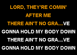 LORD, THEY'RE COMIN'
AFTER ME
THERE AIN'T N0 GRA....VE
GONNA HOLD MY BODY DOWN
THERE AIN'T N0 GRA....VE
GONNA HOLD MY BODY DOWN