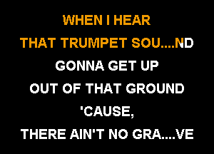 WHEN I HEAR
THAT TRUMPET SOU....ND
GONNA GET UP
OUT OF THAT GROUND
'CAUSE,
THERE AIN'T N0 GRA....VE