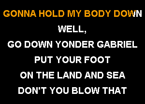 GONNA HOLD MY BODY DOWN
WELL,
G0 DOWN YONDER GABRIEL
PUT YOUR FOOT
ON THE LAND AND SEA
DON'T YOU BLOW THAT