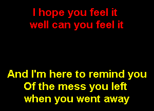 I hope you feel it
well can you feel it

And I'm here to remind you
Of the mess you left
when you went away