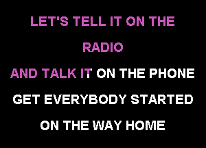 LET'S TELL IT ON THE
RADIO
AND TALK IT ON THE PHONE
GET EVERYBODY STARTED
ON THE WAY HOME