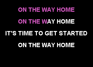 ON THE WAY HOME

ON THE WAY HOME
IT'S TIME TO GET STARTED

ON THE WAY HOME