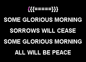 Hanm
SOME GLORIOUS MORNING
SORROWS WILL CEASE
SOME GLORIOUS MORNING

ALL WILL BE PEACE