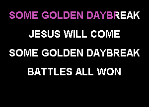 SOME GOLDEN DAYBREAK
JESUS WILL COME
SOME GOLDEN DAYBREAK
BATTLES ALL WON