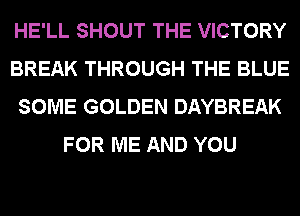 HE'LL SHOUT THE VICTORY
BREAK THROUGH THE BLUE
SOME GOLDEN DAYBREAK
FOR ME AND YOU