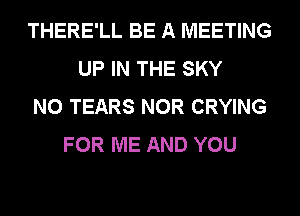THERE'LL BE A MEETING
UP IN THE SKY
N0 TEARS NOR CRYING
FOR ME AND YOU