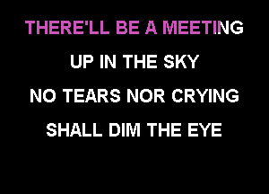 THERE'LL BE A MEETING
UP IN THE SKY
N0 TEARS NOR CRYING
SHALL DIM THE EYE