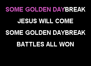 SOME GOLDEN DAYBREAK
JESUS WILL COME
SOME GOLDEN DAYBREAK
BATTLES ALL WON