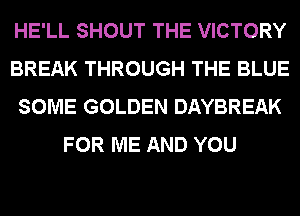 HE'LL SHOUT THE VICTORY
BREAK THROUGH THE BLUE
SOME GOLDEN DAYBREAK
FOR ME AND YOU