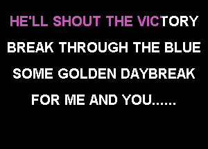 HE'LL SHOUT THE VICTORY
BREAK THROUGH THE BLUE
SOME GOLDEN DAYBREAK
FOR ME AND YOU ......