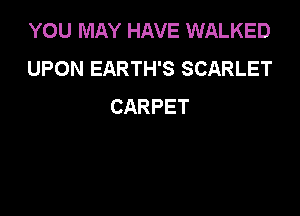 YOU MAY HAVE WALKED
UPON EARTH'S SCARLET
CARPET