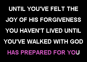UNTIL YOU'VE FELT THE
JOY OF HIS FORGIVENESS
YOU HAVEN'T LIVED UNTIL
YOU'VE WALKED WITH GOD

HAS PREPARED FOR YOU