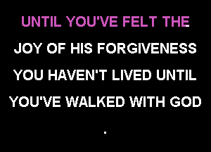 UNTIL YOU'VE FELT THE
JOY OF HIS FORGIVENESS
YOU HAVEN'T LIVED UNTIL
YOU'VE WALKED WITH GOD