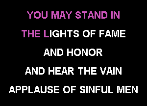 YOU MAY STAND IN
THE LIGHTS OF FAME
AND HONOR
AND HEAR THE VAIN
APPLAUSE 0F SINFUL MEN